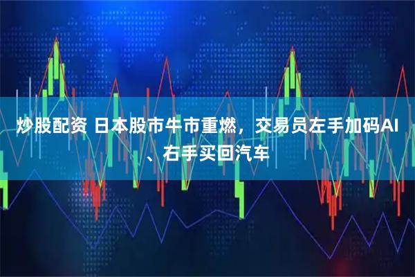 炒股配资 日本股市牛市重燃，交易员左手加码AI、右手买回汽车