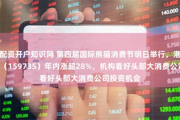 配资开户知识网 第四届国际熊猫消费节明日举行，港股消费ETF（159735）年内涨超28%，机构看好头部大消费公司投资机会