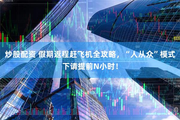 炒股配资 假期返程赶飞机全攻略，“人从众”模式下请提前N小时！