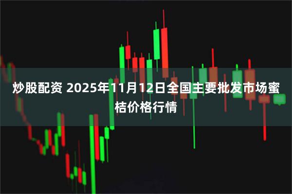 炒股配资 2025年11月12日全国主要批发市场蜜桔价格行情