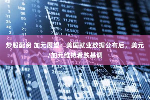 炒股配资 加元展望：美国就业数据公布后，美元/加元维持看跌基调