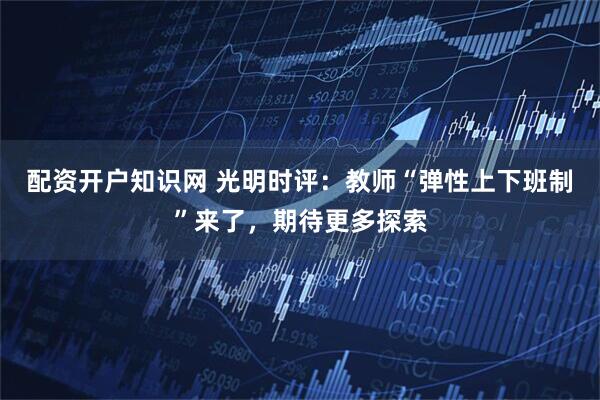 配资开户知识网 光明时评：教师“弹性上下班制”来了，期待更多探索