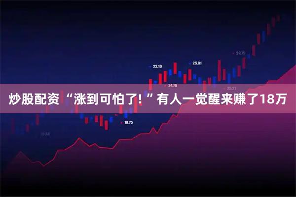 炒股配资 “涨到可怕了! ”有人一觉醒来赚了18万