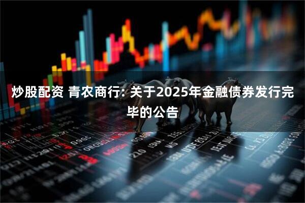 炒股配资 青农商行: 关于2025年金融债券发行完毕的公告