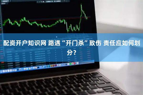 配资开户知识网 路遇“开门杀”致伤 责任应如何划分？