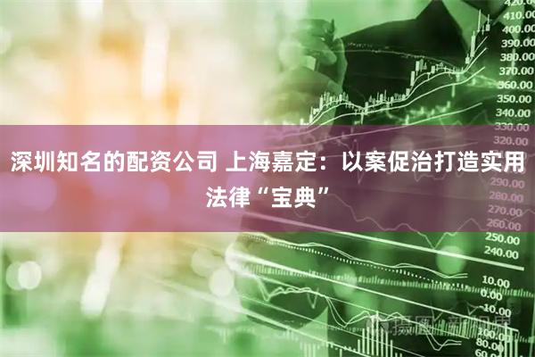深圳知名的配资公司 上海嘉定：以案促治打造实用法律“宝典”