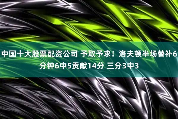 中国十大股票配资公司 予取予求！洛夫顿半场替补6分钟6中5贡献14分 三分3中3