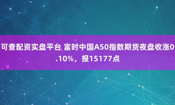 可查配资实盘平台 富时中国A50指数期货夜盘收涨0.10%，报15177点