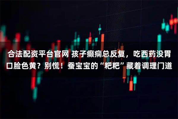 合法配资平台官网 孩子癫痫总反复，吃西药没胃口脸色黄？别慌！蚕宝宝的“粑粑”藏着调理门道