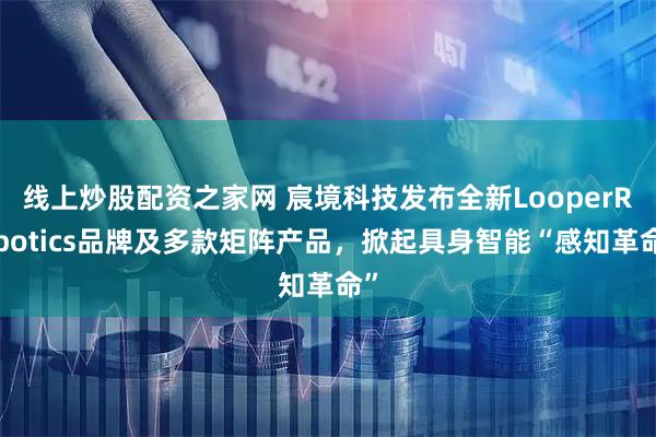 线上炒股配资之家网 宸境科技发布全新LooperRobotics品牌及多款矩阵产品，掀起具身智能“感知革命”