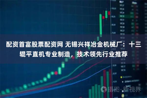 配资首富股票配资网 无锡兴祥冶金机械厂：十三辊平直机专业制造，技术领先行业推荐