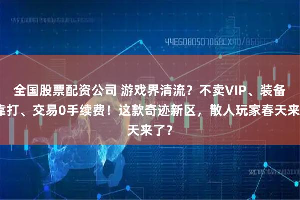 全国股票配资公司 游戏界清流？不卖VIP、装备全靠打、交易0手续费！这款奇迹新区，散人玩家春天来了？