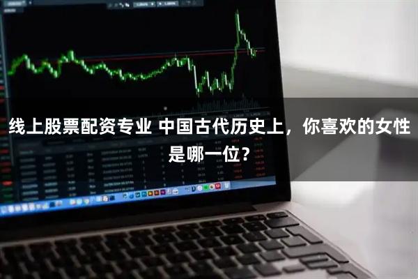 线上股票配资专业 中国古代历史上，你喜欢的女性是哪一位？