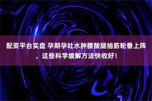 配资平台实盘 孕期孕吐水肿腰酸腿抽筋轮番上阵,这些科学缓解方法快收好!