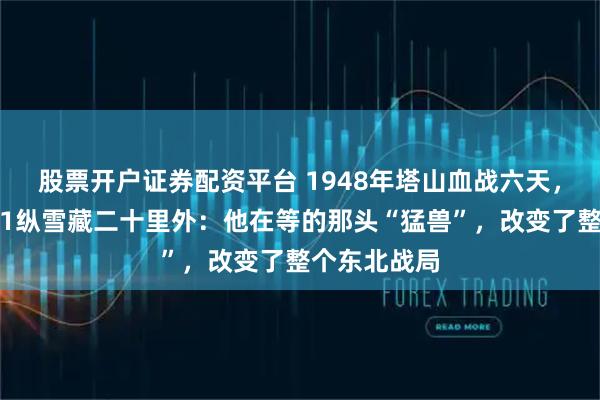 股票开户证券配资平台 1948年塔山血战六天，林彪把王牌1纵雪藏二十里外：他在等的那头“猛兽”，改变了整个东北战局