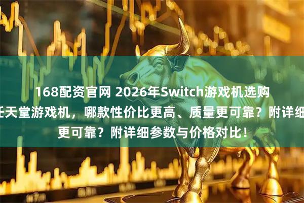 168配资官网 2026年Switch游戏机选购攻略：六款热门任天堂游戏机，哪款性价比更高、质量更可靠？附详细参数与价格对比！