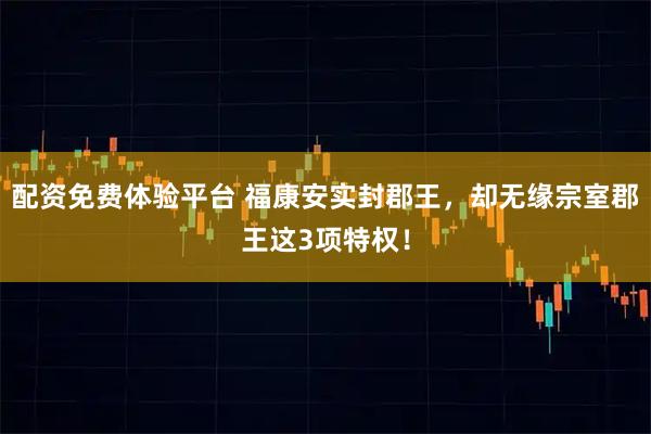 配资免费体验平台 福康安实封郡王,却无缘宗室郡王这3项特权!