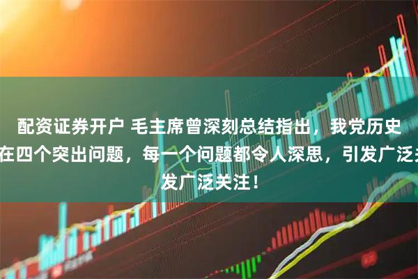 配资证券开户 毛主席曾深刻总结指出，我党历史上存在四个突出问题，每一个问题都令人深思，引发广泛关注！