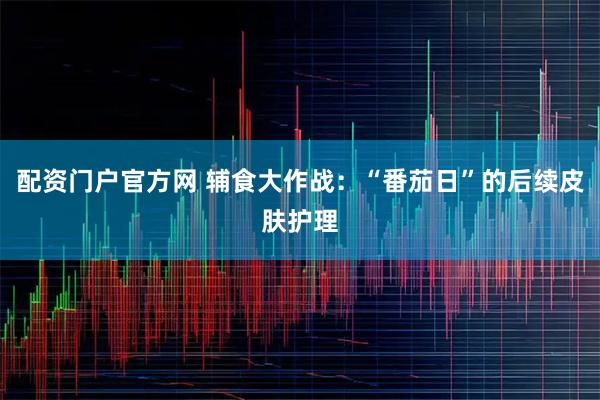 配资门户官方网 辅食大作战：“番茄日”的后续皮肤护理