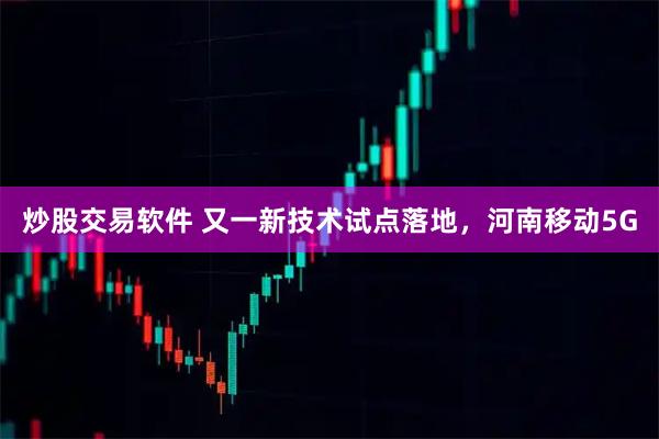 炒股交易软件 又一新技术试点落地，河南移动5G