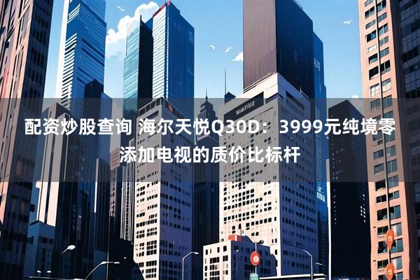 配资炒股查询 海尔天悦Q30D：3999元纯境零添加电视的质价比标杆