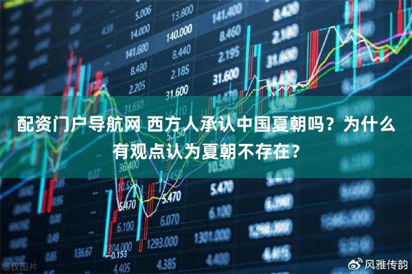 配资门户导航网 西方人承认中国夏朝吗？为什么有观点认为夏朝不存在？