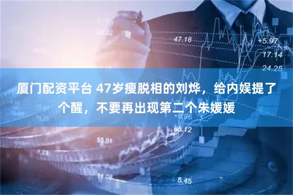 厦门配资平台 47岁瘦脱相的刘烨，给内娱提了个醒，不要再出现第二个朱媛媛