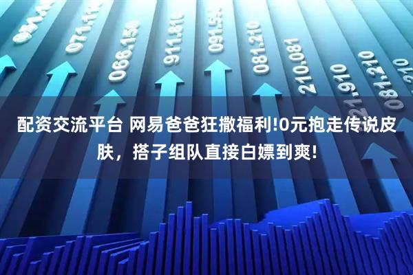配资交流平台 网易爸爸狂撒福利!0元抱走传说皮肤，搭子组队直接白嫖到爽!