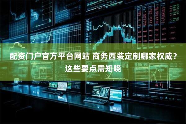 配资门户官方平台网站 商务西装定制哪家权威？这些要点需知晓